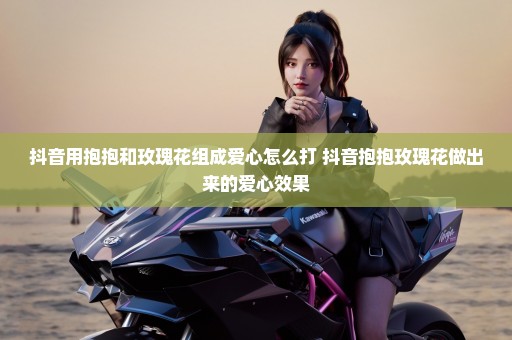 抖音用抱抱和玫瑰花组成爱心怎么打 抖音抱抱玫瑰花做出来的爱心效果