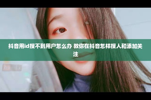 抖音用id搜不到用户怎么办 教你在抖音怎样搜人和添加关注
