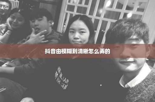 抖音由模糊到清晰怎么弄的
