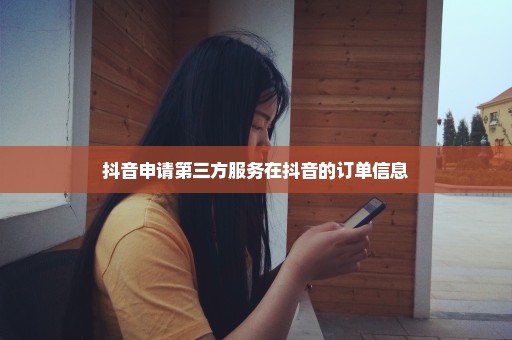 抖音申请第三方服务在抖音的订单信息