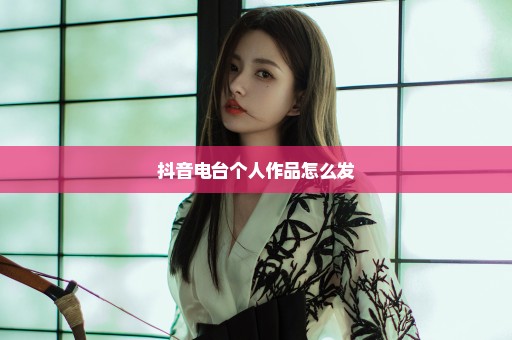 抖音电台个人作品怎么发