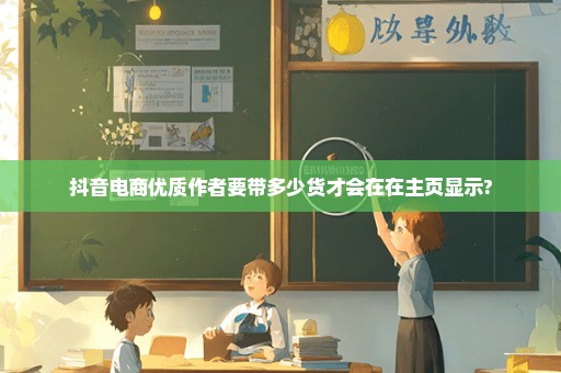 抖音电商优质作者要带多少货才会在在主页显示?