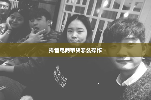 抖音电商带货怎么操作
