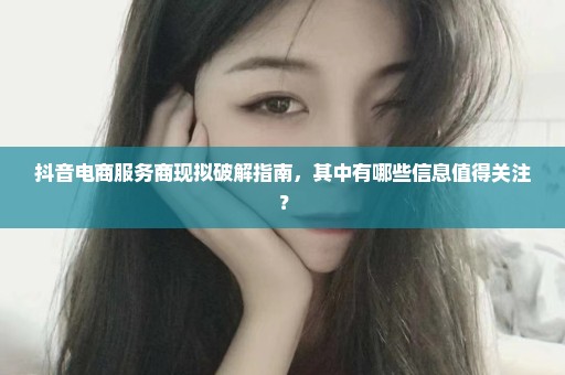 抖音电商服务商现拟破解指南，其中有哪些信息值得关注？