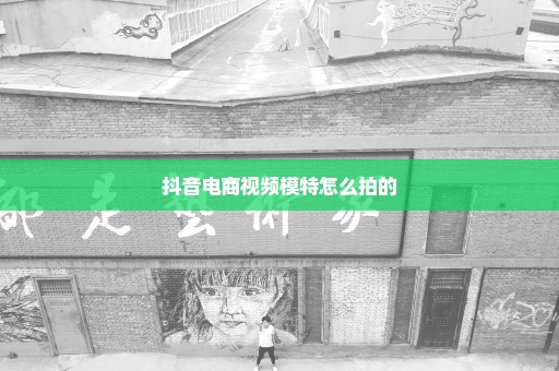 抖音电商视频模特怎么拍的