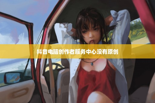 抖音电脑创作者服务中心没有原创