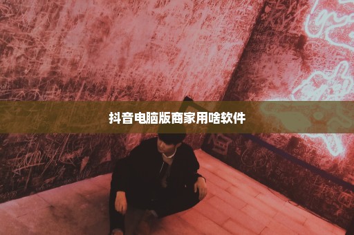 抖音电脑版商家用啥软件