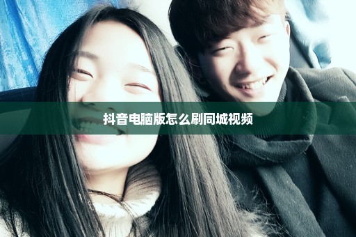 抖音电脑版怎么刷同城视频
