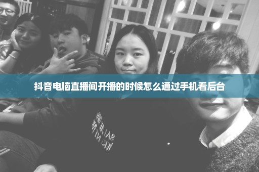 抖音电脑直播间开播的时候怎么通过手机看后台
