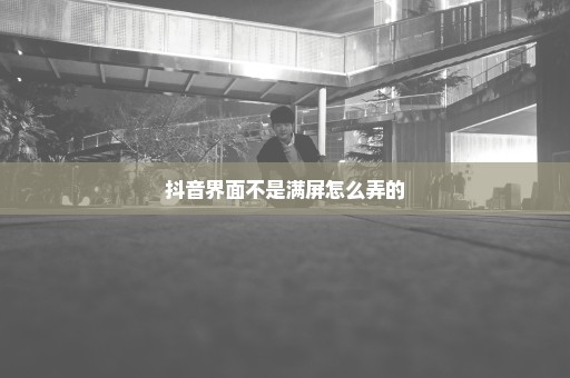 抖音界面不是满屏怎么弄的
