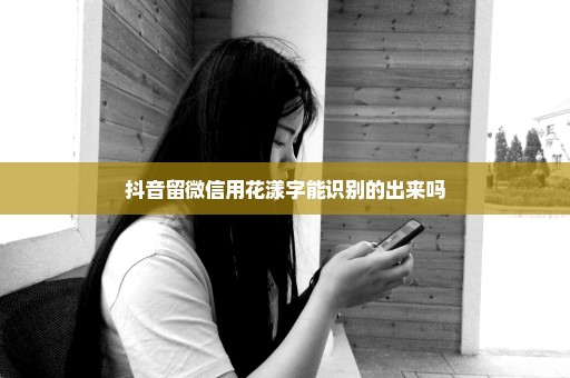 抖音留微信用花漾字能识别的出来吗