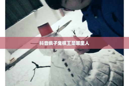 抖音疯子鬼棋王是哪里人