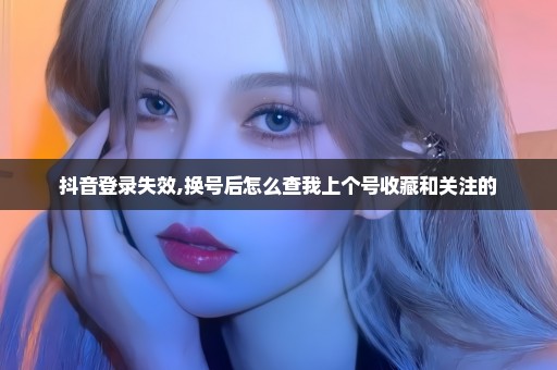 抖音登录失效,换号后怎么查我上个号收藏和关注的
