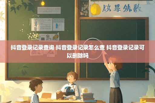 抖音登录记录查询 抖音登录记录怎么查 抖音登录记录可以删除吗