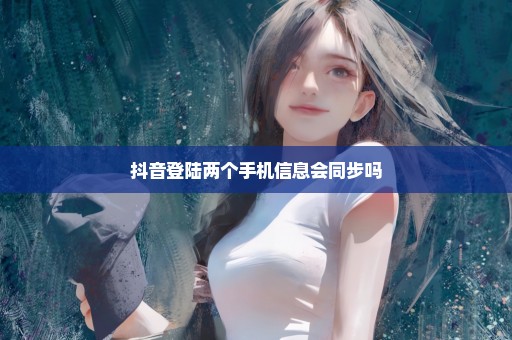 抖音登陆两个手机信息会同步吗