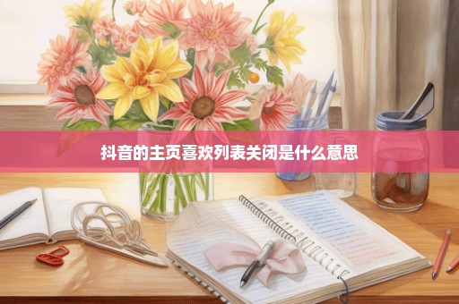 抖音的主页喜欢列表关闭是什么意思