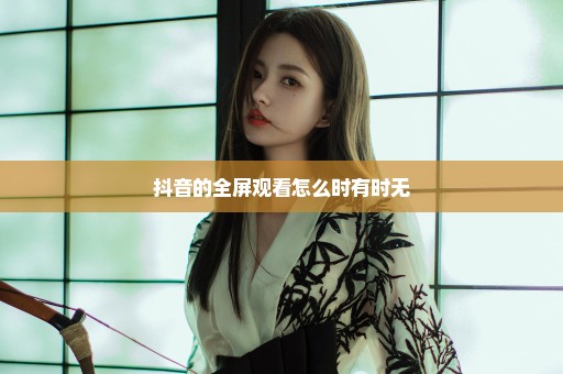 抖音的全屏观看怎么时有时无