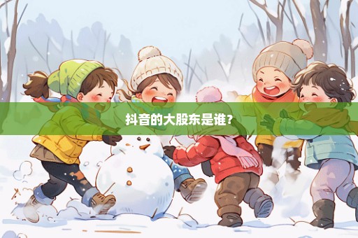 抖音的大股东是谁？