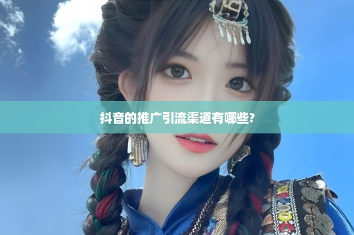 抖音的推广引流渠道有哪些?