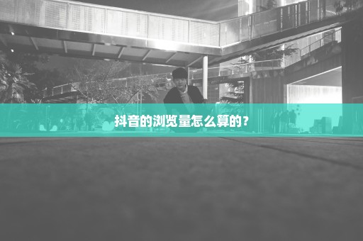 抖音的浏览量怎么算的？