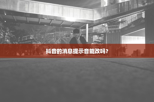 抖音的消息提示音能改吗？