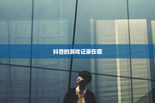 抖音的游戏记录在哪
