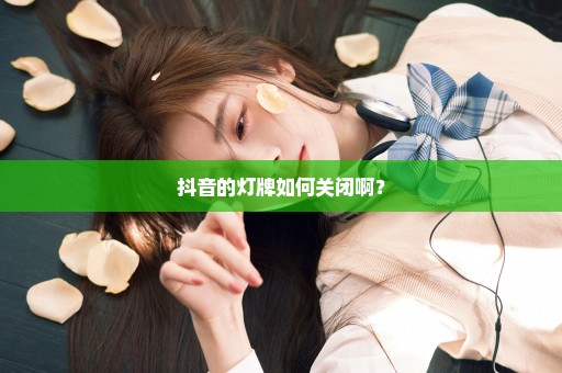 抖音的灯牌如何关闭啊？