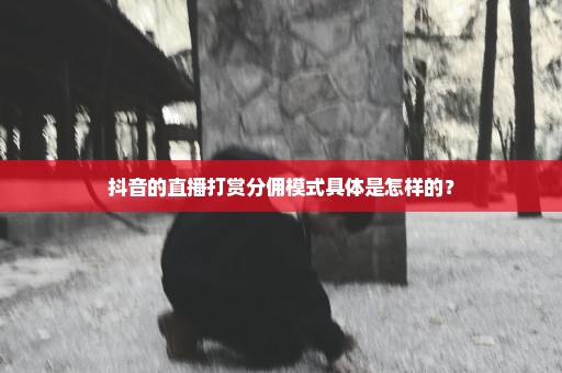 抖音的直播打赏分佣模式具体是怎样的？