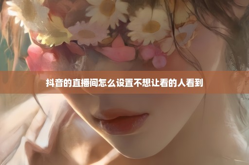 抖音的直播间怎么设置不想让看的人看到