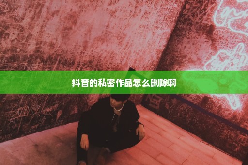 抖音的私密作品怎么删除啊