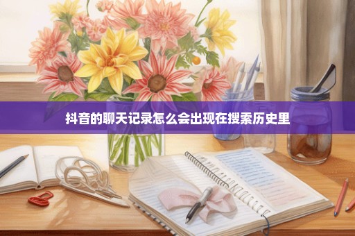 抖音的聊天记录怎么会出现在搜索历史里