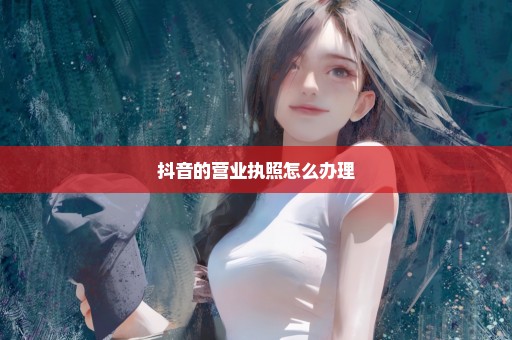 抖音的营业执照怎么办理