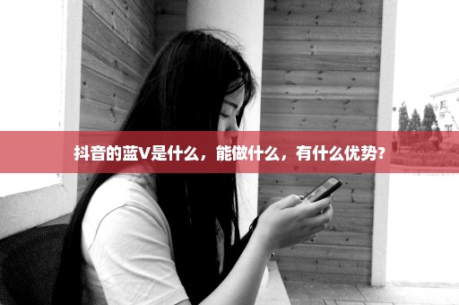 抖音的蓝V是什么，能做什么，有什么优势？