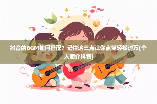 抖音的BGM如何搭配？记住这三点让你点赞轻松过万(个人简介抖音)