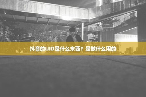 抖音的UID是什么东西？是做什么用的