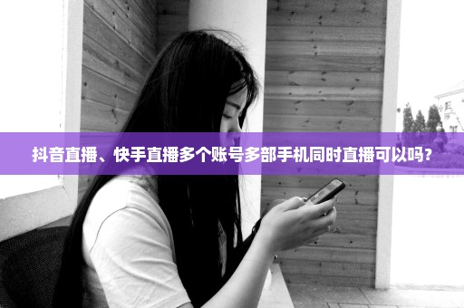 抖音直播、快手直播多个账号多部手机同时直播可以吗？