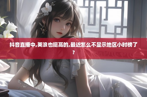 抖音直播中,英浪也挺高的,最近怎么不显示地区小时榜了?
