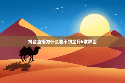 抖音直播为什么看不到全民k歌界面