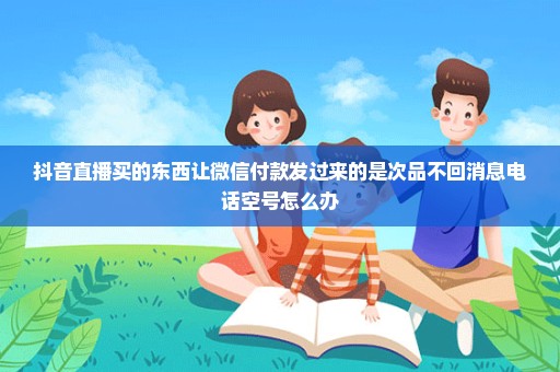 抖音直播买的东西让微信付款发过来的是次品不回消息电话空号怎么办
