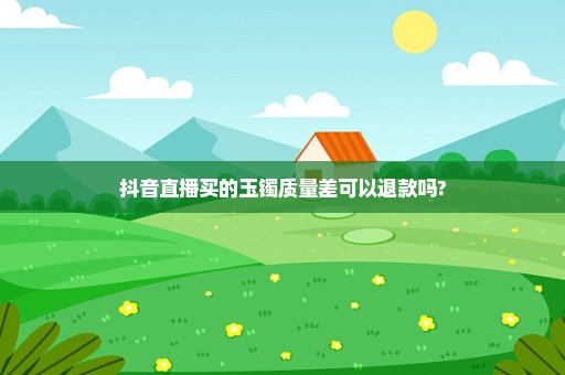 抖音直播买的玉镯质量差可以退款吗?