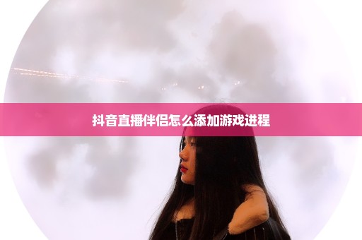 抖音直播伴侣怎么添加游戏进程