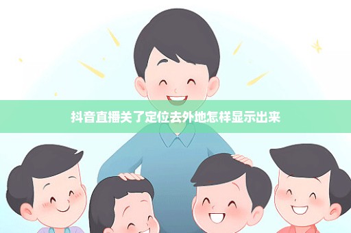 抖音直播关了定位去外地怎样显示出来