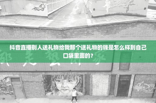 抖音直播别人送礼物给我那个送礼物的钱是怎么样到自己口袋里面的？