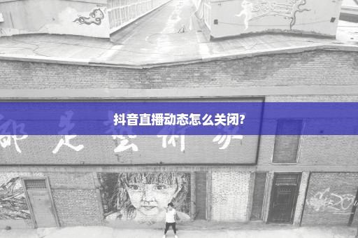 抖音直播动态怎么关闭?