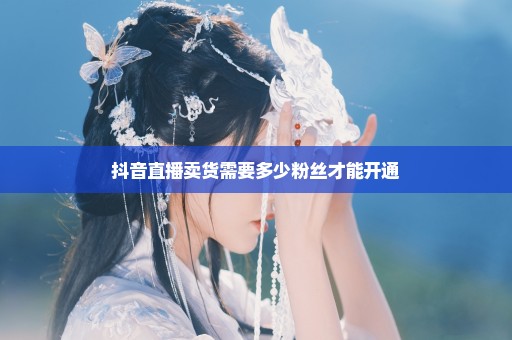 抖音直播卖货需要多少粉丝才能开通
