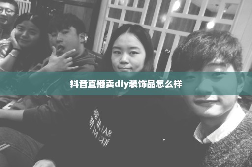 抖音直播卖diy装饰品怎么样