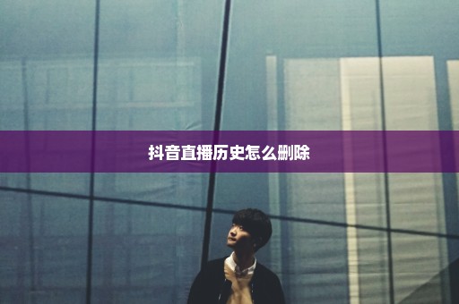 抖音直播历史怎么删除