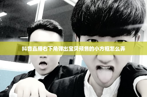 抖音直播右下角弹出宝贝预售的小方框怎么弄
