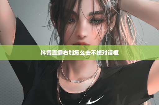 抖音直播右划怎么去不掉对话框