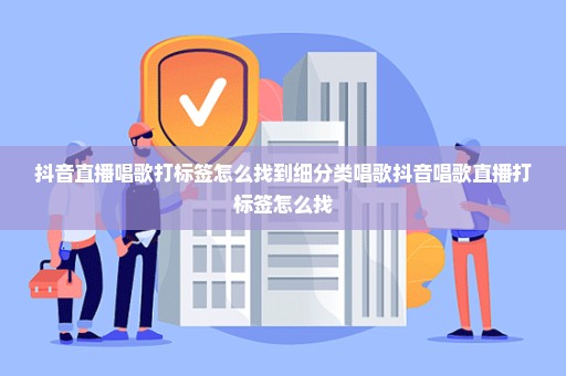 抖音直播唱歌打标签怎么找到细分类唱歌抖音唱歌直播打标签怎么找